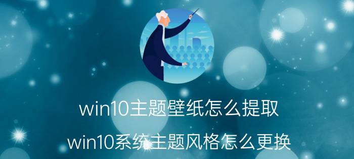 win10主题壁纸怎么提取 win10系统主题风格怎么更换？